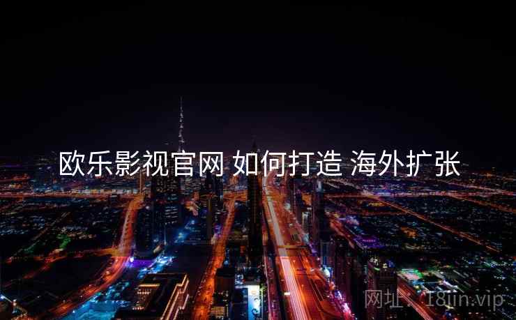 欧乐影视官网 如何打造 海外扩张