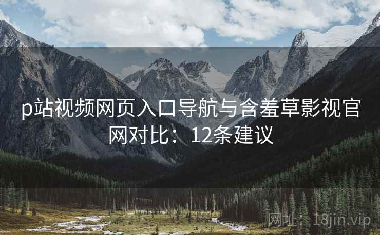 p站视频网页入口导航与含羞草影视官网对比：12条建议