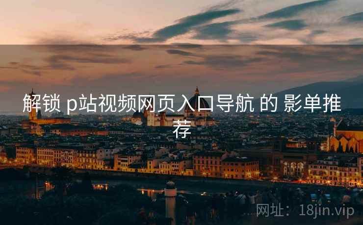 解锁 p站视频网页入口导航 的 影单推荐