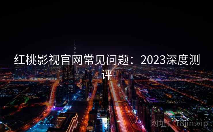 红桃影视官网常见问题：2023深度测评
