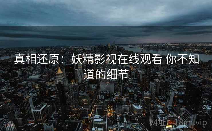 真相还原：妖精影视在线观看 你不知道的细节