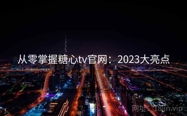 从零掌握糖心tv官网：2023大亮点