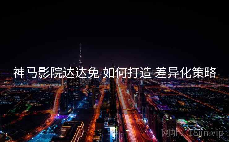 神马影院达达兔 如何打造 差异化策略