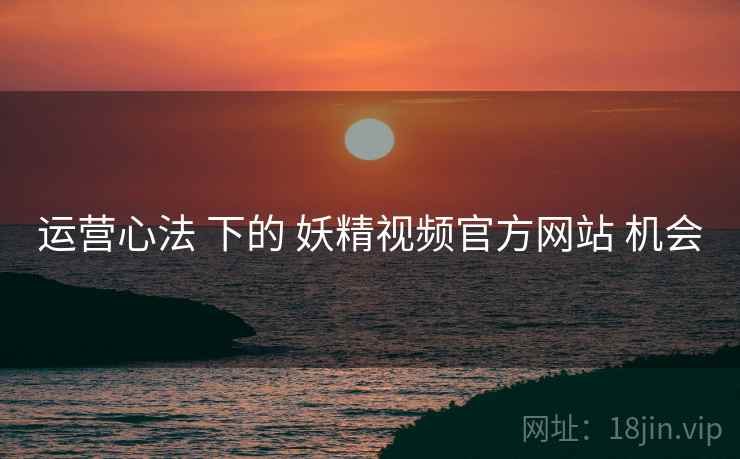 运营心法 下的 妖精视频官方网站 机会