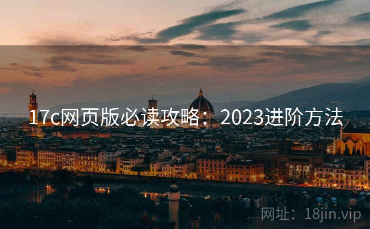 17c网页版必读攻略：2023进阶方法