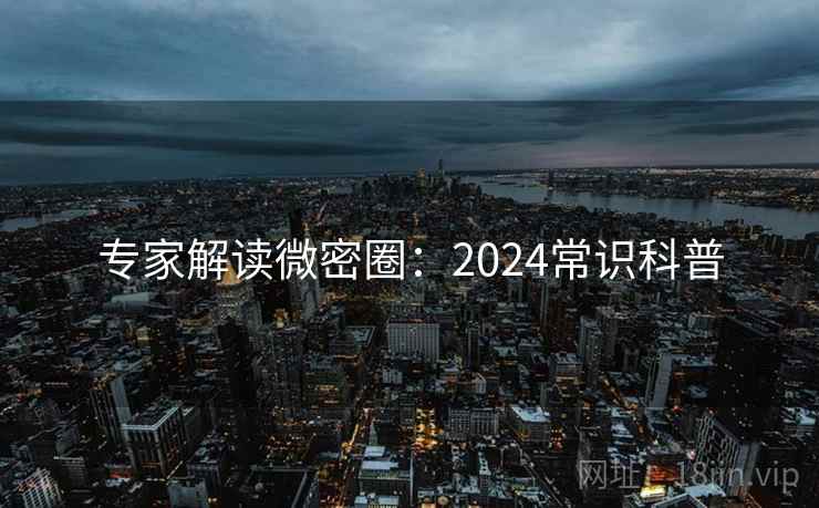 专家解读微密圈：2024常识科普