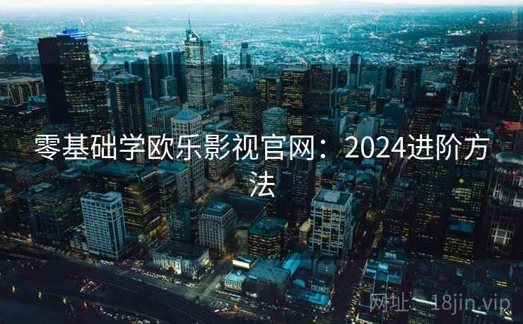 零基础学欧乐影视官网：2024进阶方法