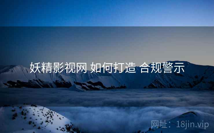 妖精影视网 如何打造 合规警示