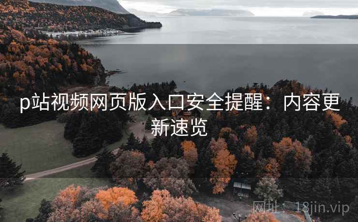 p站视频网页版入口安全提醒：内容更新速览