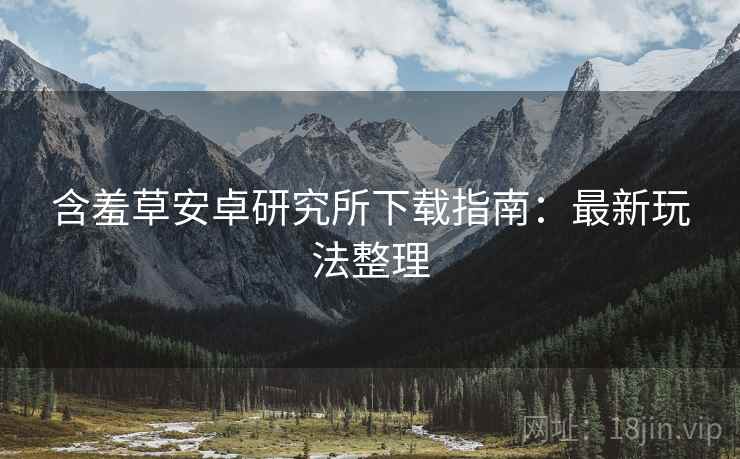 含羞草安卓研究所下载指南：最新玩法整理