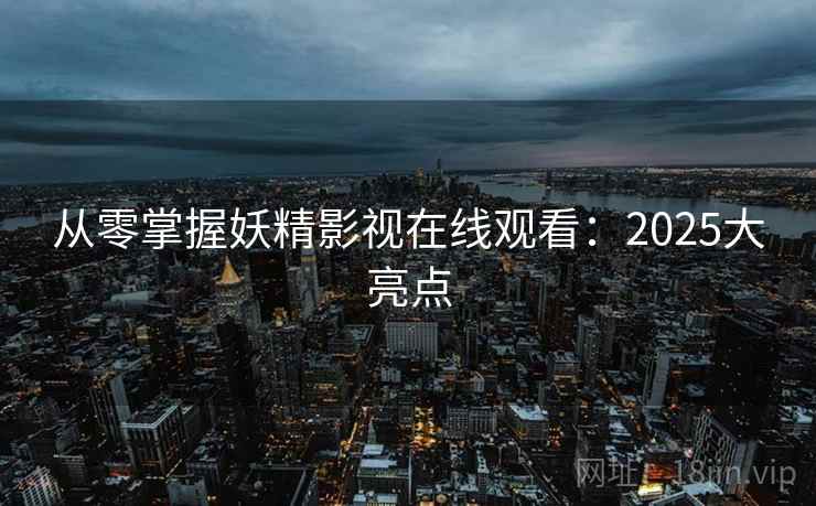 从零掌握妖精影视在线观看：2025大亮点