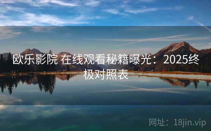 欧乐影院 在线观看秘籍曝光：2025终极对照表