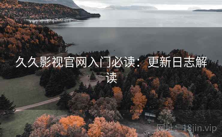 久久影视官网入门必读：更新日志解读