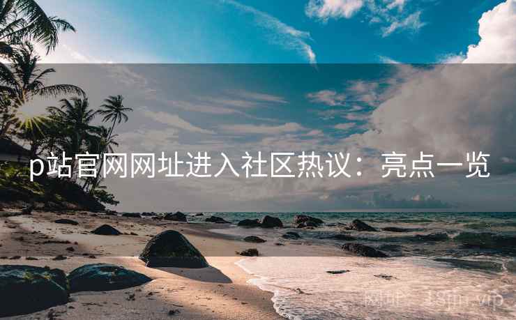 p站官网网址进入社区热议：亮点一览