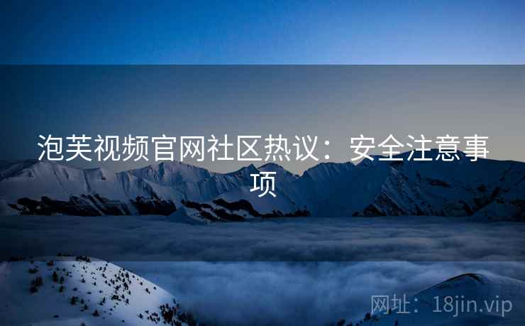 泡芙视频官网社区热议：安全注意事项