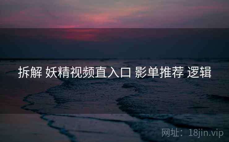 拆解 妖精视频直入口 影单推荐 逻辑