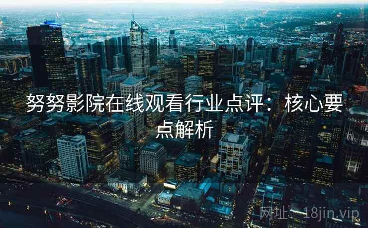 努努影院在线观看行业点评：核心要点解析