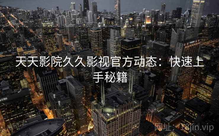 天天影院久久影视官方动态：快速上手秘籍