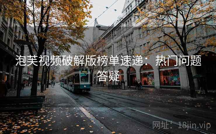 泡芙视频破解版榜单速递：热门问题答疑