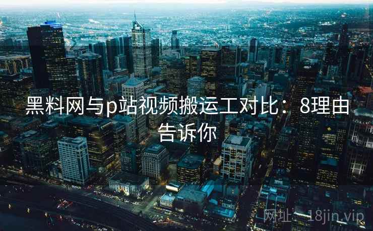 黑料网与p站视频搬运工对比：8理由告诉你