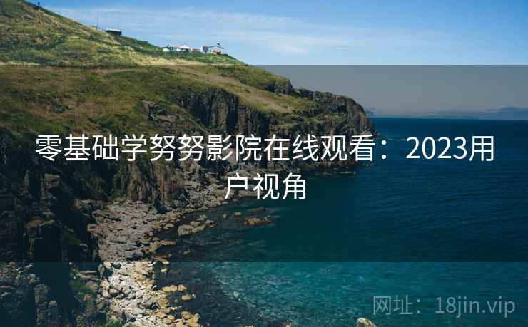 零基础学努努影院在线观看：2023用户视角
