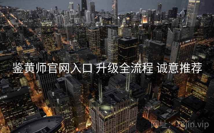 鉴黄师官网入口 升级全流程 诚意推荐