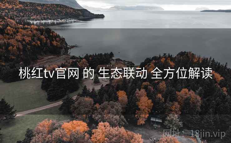桃红tv官网 的 生态联动 全方位解读