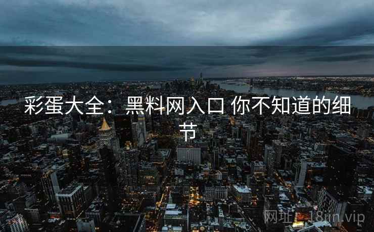彩蛋大全：黑料网入口 你不知道的细节