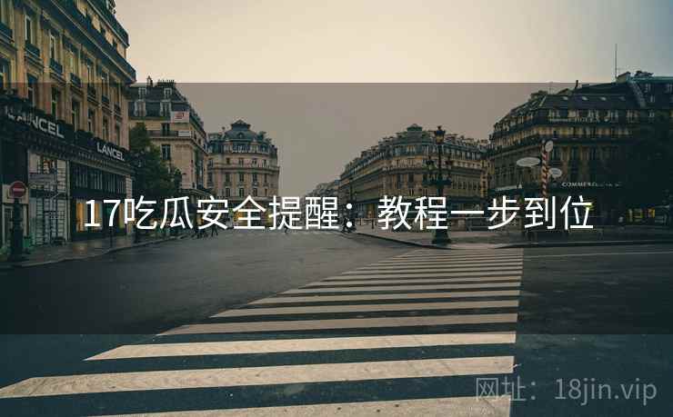 17吃瓜安全提醒：教程一步到位