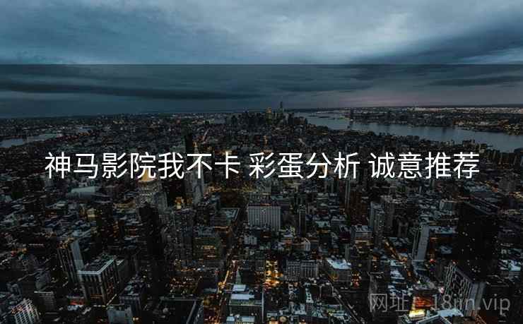 神马影院我不卡 彩蛋分析 诚意推荐