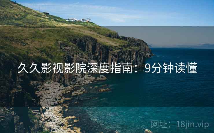 久久影视影院深度指南：9分钟读懂