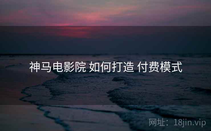神马电影院 如何打造 付费模式