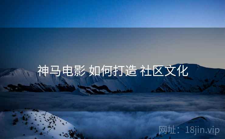 神马电影 如何打造 社区文化