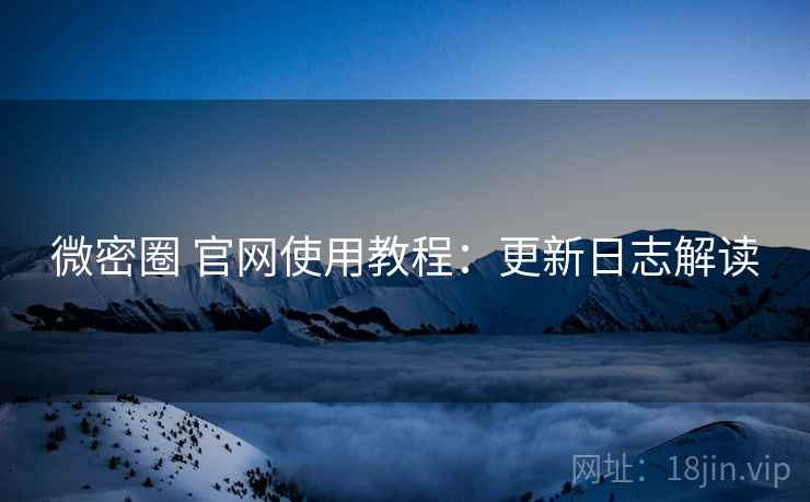 微密圈 官网使用教程：更新日志解读