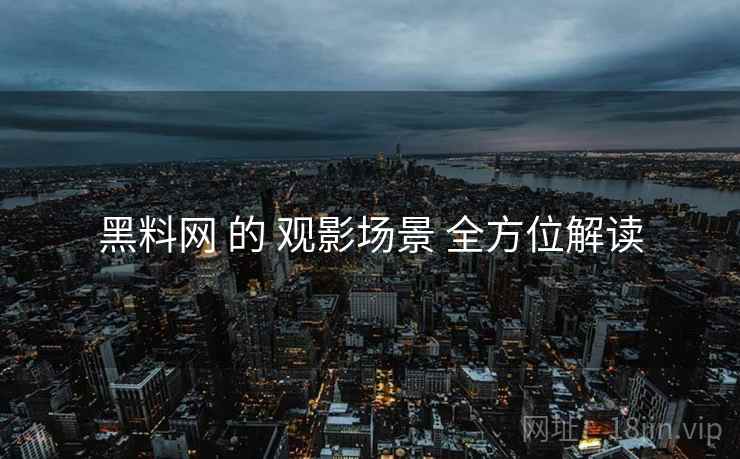 黑料网 的 观影场景 全方位解读