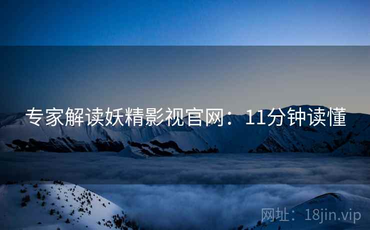 专家解读妖精影视官网：11分钟读懂