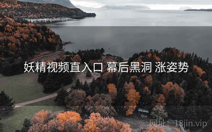 妖精视频直入口 幕后黑洞 涨姿势