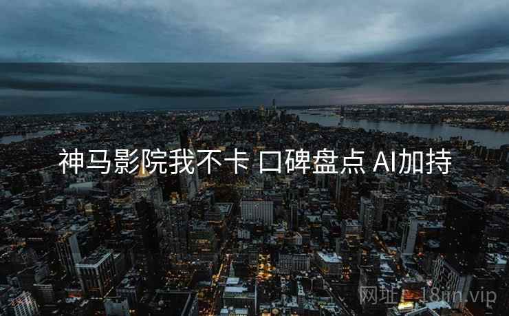 神马影院我不卡 口碑盘点 AI加持