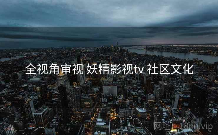 全视角审视 妖精影视tv 社区文化