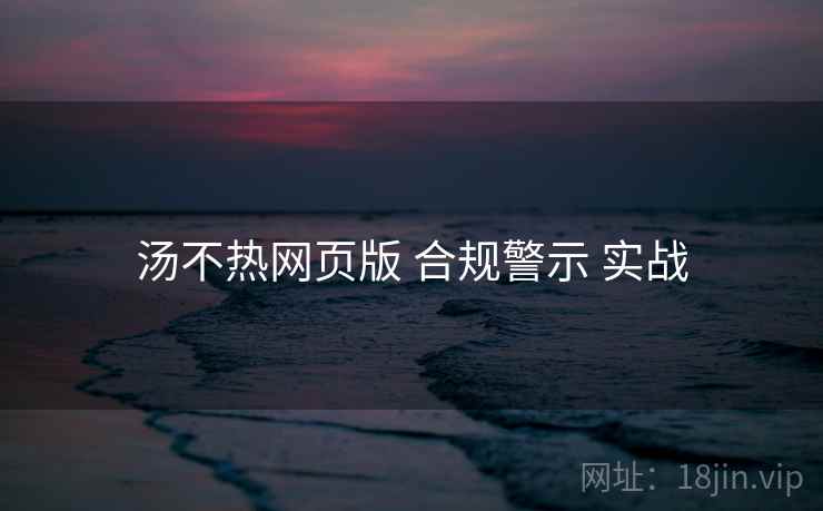 汤不热网页版 合规警示 实战