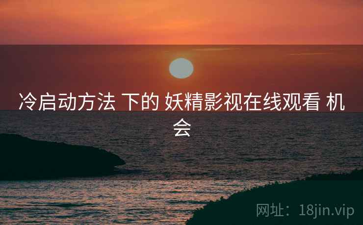 冷启动方法 下的 妖精影视在线观看 机会