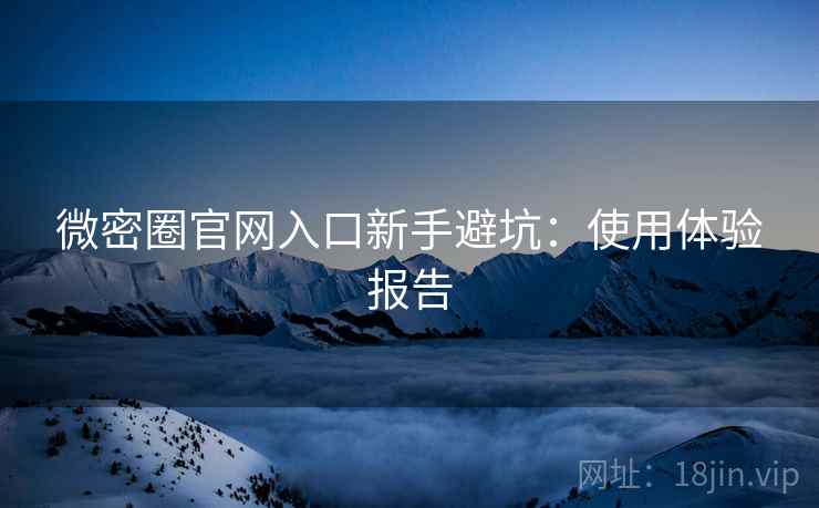 微密圈官网入口新手避坑：使用体验报告