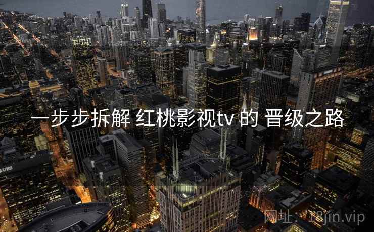 一步步拆解 红桃影视tv 的 晋级之路