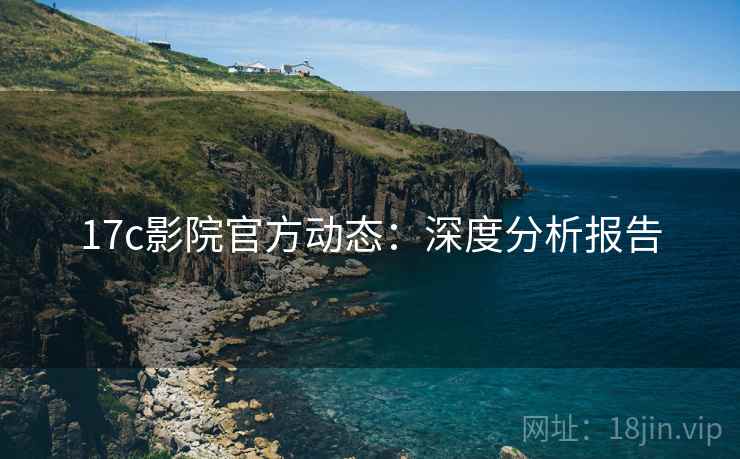 17c影院官方动态：深度分析报告