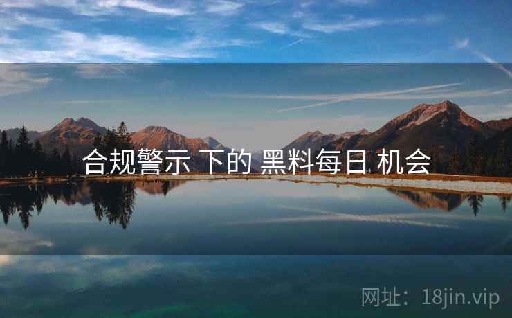 合规警示 下的 黑料每日 机会