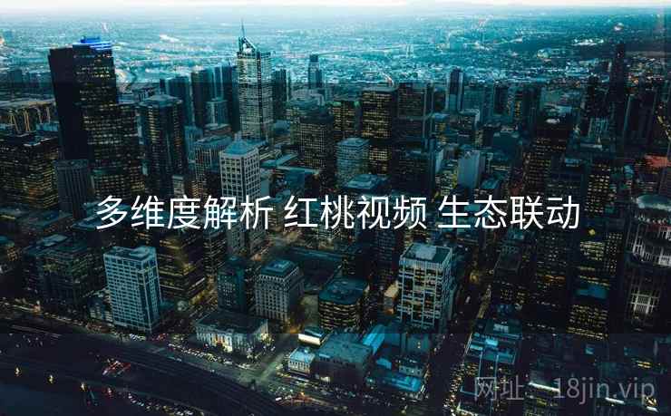 多维度解析 红桃视频 生态联动