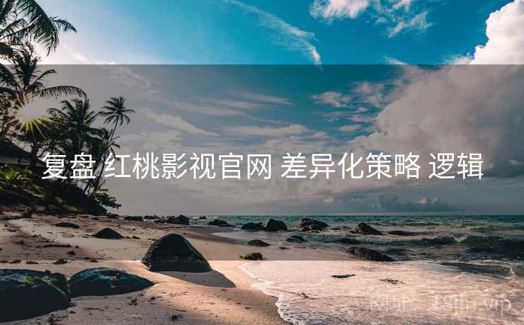 复盘 红桃影视官网 差异化策略 逻辑