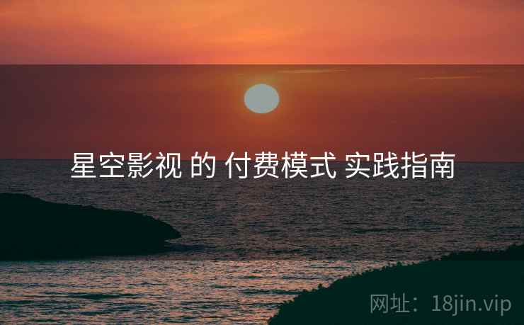 星空影视 的 付费模式 实践指南