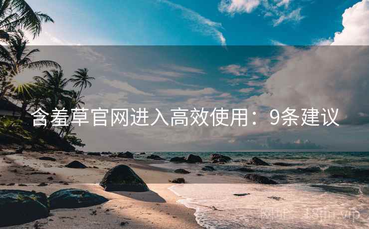 含羞草官网进入高效使用：9条建议