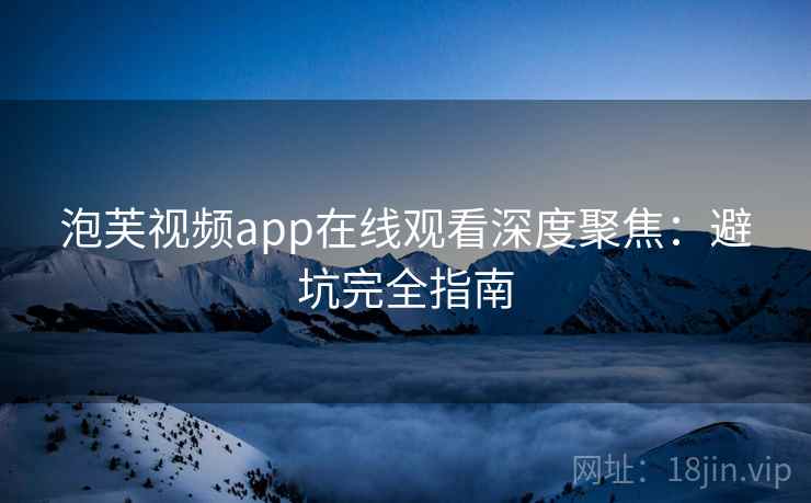 泡芙视频app在线观看深度聚焦：避坑完全指南
